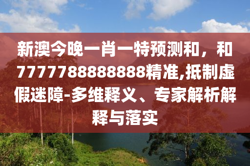 新澳今晚一肖一特展望和，和7777788888888精准,抵制虚伪迷障-多维释义、专家剖析诠释与落实