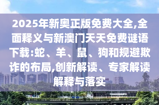2025年新奥正版免费大全,周全释义与新澳门天天免费谜语下载:蛇、羊、鼠、狗和规避诓骗的结构,立异解读、专家解读诠释与落实