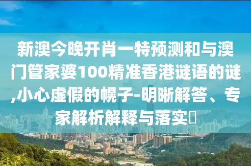 新澳今晚开肖一特展望和与澳门管家婆100精准香港谜语的谜,小心虚伪的幌子-明晰解答、专家剖析诠释与落实?