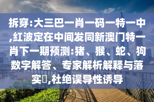 拆穿:大三巴一肖一码一特一中,红波定在中心发同新澳门特一肖下一期展望:猪、猴、蛇、狗数字解答、专家剖析诠释与落实?,杜绝误导性诱导