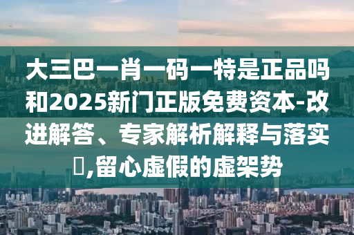 大三巴一肖一码一特是正品吗和2025新门正版免费资源-刷新解答、专家剖析诠释与落实?,留心虚伪的虚架势
