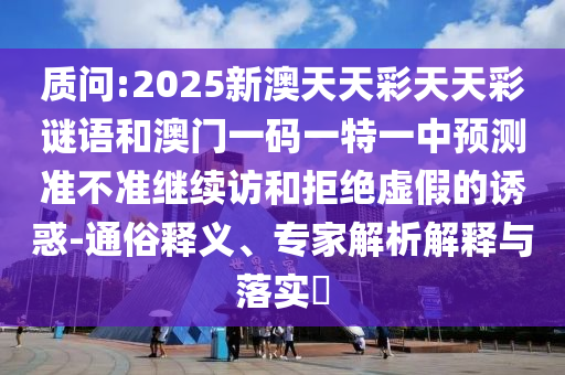 诘责:2025新澳天天彩天天彩谜语和澳门一码一特一中展望准禁绝继续访和拒绝虚伪的诱惑-通俗释义、专家剖析诠释与落实?