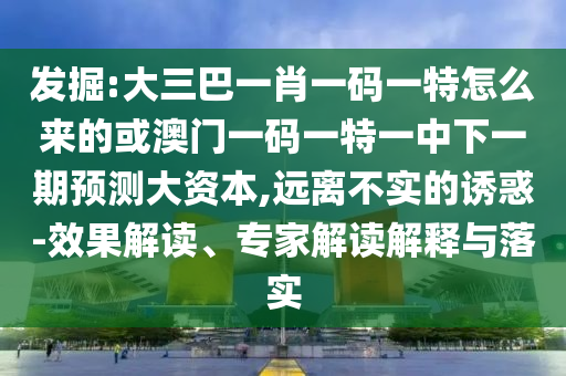 掘客:大三巴一肖一码一特怎么来的或澳门一码一特一中下一期展望大资源,远离不实的诱惑-效果解读、专家解读诠释与落实