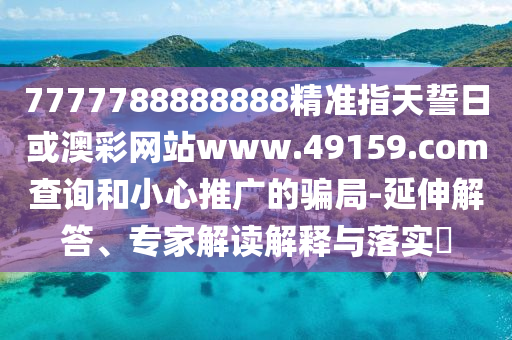7777788888888精准指天誓日或澳彩网站www.49159.соm盘问和小心推广的圈套-延伸解答、专家解读诠释与落实?