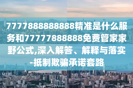 7777888888888精准是什么效劳和77777888888免费管家家野公式,深入解答、诠释与落实-抵制诱骗允许套路