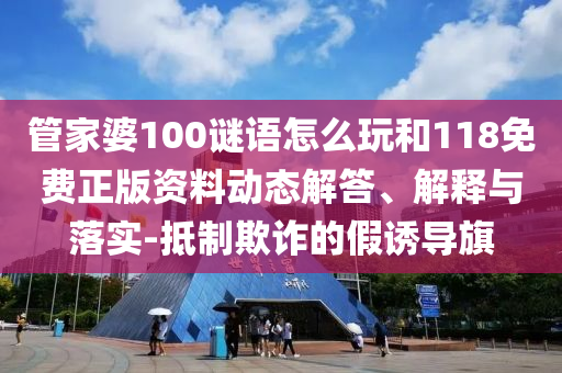 管家婆100谜语怎么玩和118免费正版资料动态解答、诠释与落实-抵制诓骗的假诱导旗