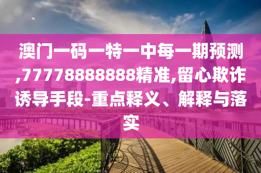 澳门一码一特一中每一期展望,77778888888精准,留心诓骗诱导手段-重点释义、诠释与落实