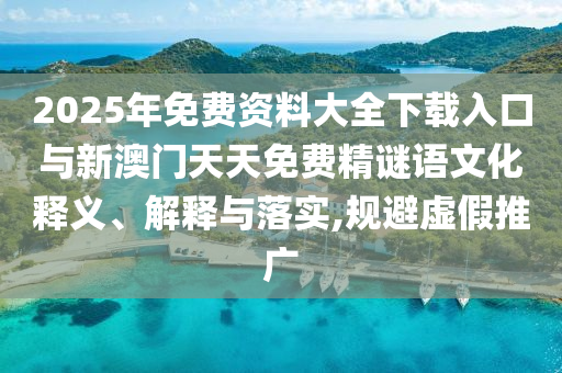 2025年免费资料大全下载入口与新澳门天天免费精谜语文化释义、诠释与落实,规避虚伪推广
